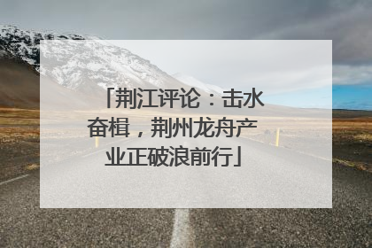 荆江评论：击水奋楫，荆州龙舟产业正破浪前行