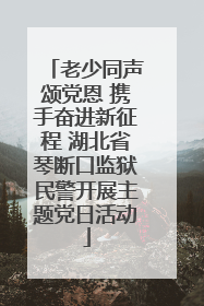 老少同声颂党恩 携手奋进新征程 湖北省琴断口监狱民警开展主题党日活动