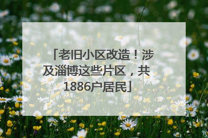 老旧小区改造！涉及淄博这些片区，共1886户居民