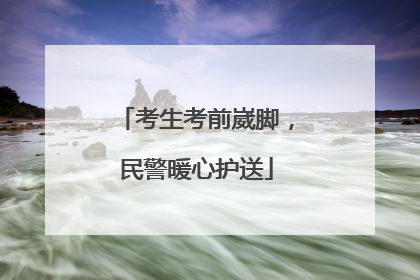 考生考前崴脚，民警暖心护送