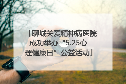 聊城关爱精神病医院成功举办“5.25心理健康日”公益活动