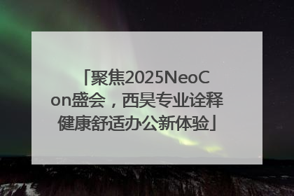 聚焦2025NeoCon盛会，西昊专业诠释健康舒适办公新体验
