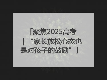 聚焦2025高考｜“家长放松心态也是对孩子的鼓励”