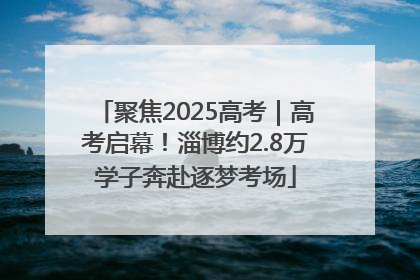 聚焦2025高考｜高考启幕！淄博约2.8万学子奔赴逐梦考场