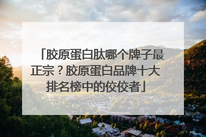 胶原蛋白肽哪个牌子最正宗？胶原蛋白品牌十大排名榜中的佼佼者