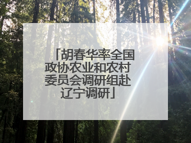 胡春华率全国政协农业和农村委员会调研组赴辽宁调研