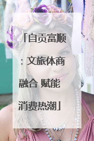 自贡富顺：文旅体商融合 赋能消费热潮
