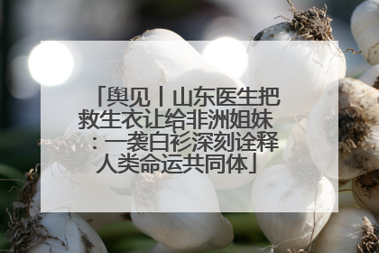 舆见丨山东医生把救生衣让给非洲姐妹：一袭白衫深刻诠释人类命运共同体