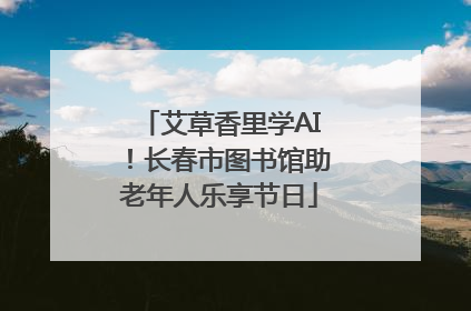 艾草香里学AI！长春市图书馆助老年人乐享节日
