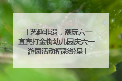 艺趣非遗，潮玩六一 宜宾打金街幼儿园庆六一游园活动精彩纷呈