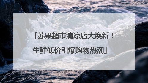 苏果超市清凉店大焕新！生鲜低价引爆购物热潮