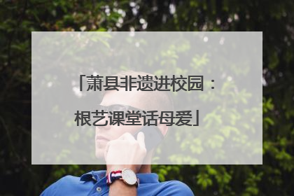 萧县非遗进校园：根艺课堂话母爱