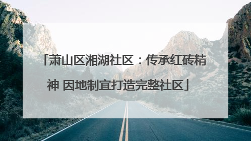 萧山区湘湖社区：传承红砖精神 因地制宜打造完整社区