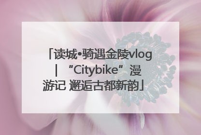 读城•骑遇金陵vlog｜“Citybike”漫游记 邂逅古都新韵