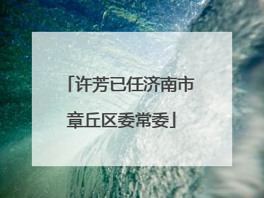 许芳已任济南市章丘区委常委