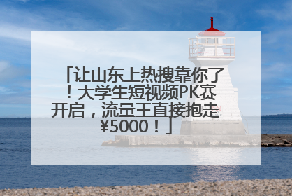 让山东上热搜靠你了！大学生短视频PK赛开启，流量王直接抱走¥5000！