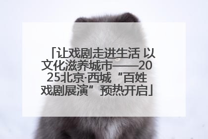 让戏剧走进生活 以文化滋养城市——2025北京·西城“百姓戏剧展演”预热开启