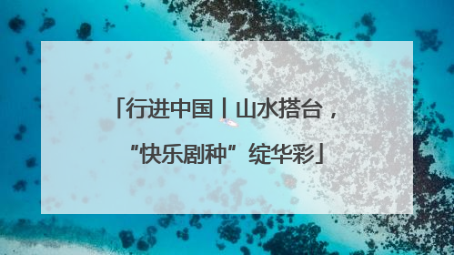 行进中国丨山水搭台，“快乐剧种”绽华彩