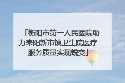 衡阳市第一人民医院助力耒阳新市镇卫生院医疗服务质量实现蜕变
