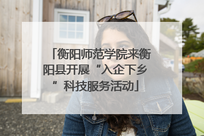 衡阳师范学院来衡阳县开展“入企下乡”科技服务活动