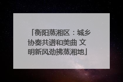 衡阳蒸湘区：城乡协奏共谱和美曲 文明新风劲拂蒸湘地