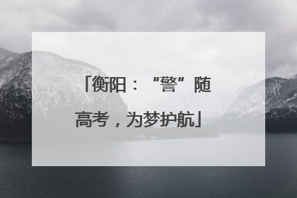 衡阳：“警”随高考，为梦护航