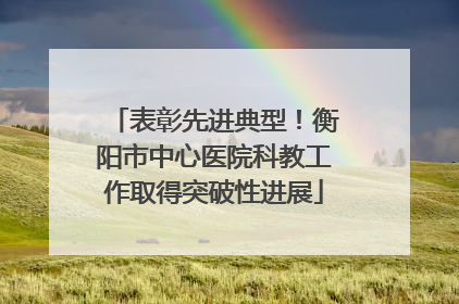 表彰先进典型！衡阳市中心医院科教工作取得突破性进展