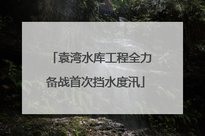 袁湾水库工程全力备战首次挡水度汛