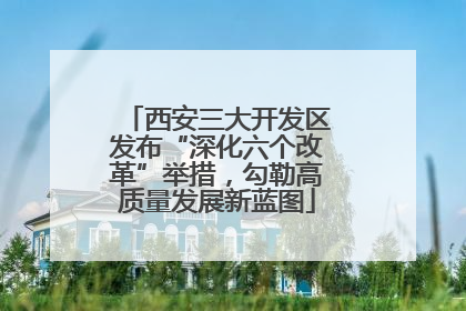 西安三大开发区发布“深化六个改革”举措，勾勒高质量发展新蓝图