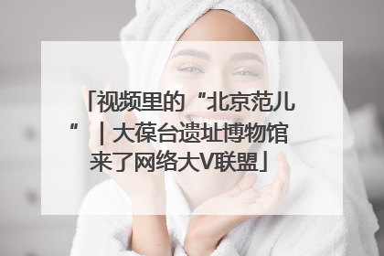 视频里的“北京范儿”｜大葆台遗址博物馆来了网络大V联盟