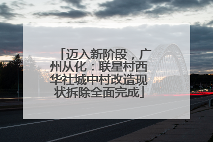 迈入新阶段，广州从化：联星村西华社城中村改造现状拆除全面完成
