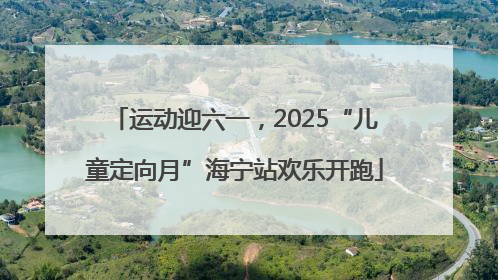 运动迎六一，2025“儿童定向月”海宁站欢乐开跑