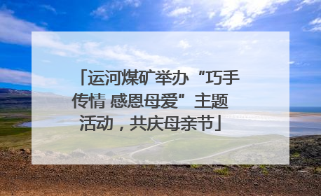运河煤矿举办“巧手传情 感恩母爱”主题活动，共庆母亲节