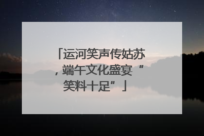 运河笑声传姑苏，端午文化盛宴“笑料十足”