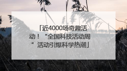 近4000场奇趣活动！“全国科技活动周”活动引爆科学热潮