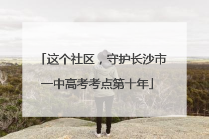 这个社区，守护长沙市一中高考考点第十年