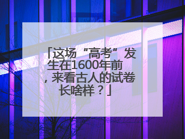 这场“高考”发生在1600年前，来看古人的试卷长啥样？