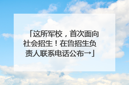 这所军校，首次面向社会招生！在鲁招生负责人联系电话公布→