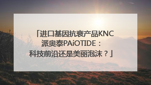 进口基因抗衰产品KNC派奥泰PAiOTIDE：科技前沿还是美丽泡沫？