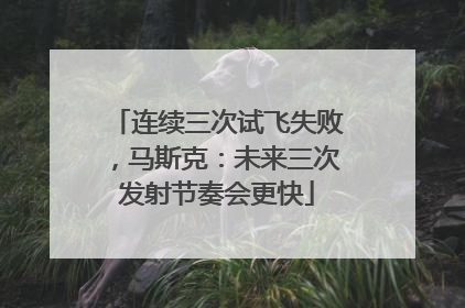 连续三次试飞失败，马斯克：未来三次发射节奏会更快
