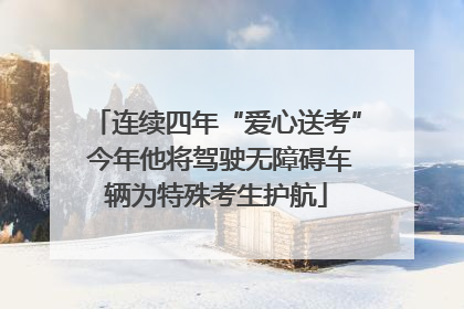 连续四年“爱心送考” 今年他将驾驶无障碍车辆为特殊考生护航