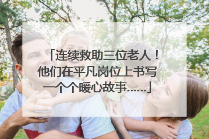 连续救助三位老人！他们在平凡岗位上书写一个个暖心故事……