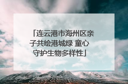 连云港市海州区亲子共绘港城绿 童心守护生物多样性