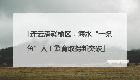 连云港赣榆区：海水“一条鱼”人工繁育取得新突破