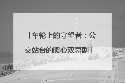 车轮上的守望者：公交站台的暖心双幕剧