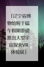 辽宁省博物馆将于端午假期重磅推出大型宇宙探索VR体验展