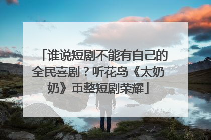 谁说短剧不能有自己的全民喜剧？听花岛《太奶奶》重整短剧荣耀