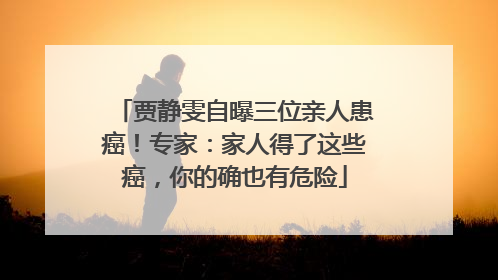 贾静雯自曝三位亲人患癌！专家：家人得了这些癌，你的确也有危险