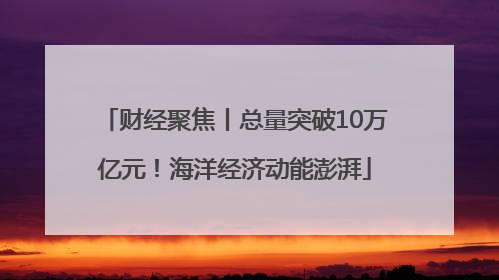 财经聚焦丨总量突破10万亿元！海洋经济动能澎湃