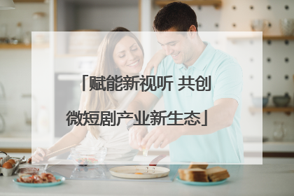 赋能新视听 共创微短剧产业新生态